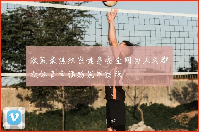 政策聚焦织密健身安全网为人民群众体育幸福感筑牢防线