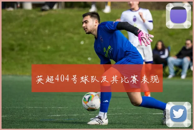 英超404号球队及其比赛表现