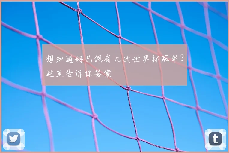 想知道姆巴佩有几次世界杯冠军？这里告诉你答案