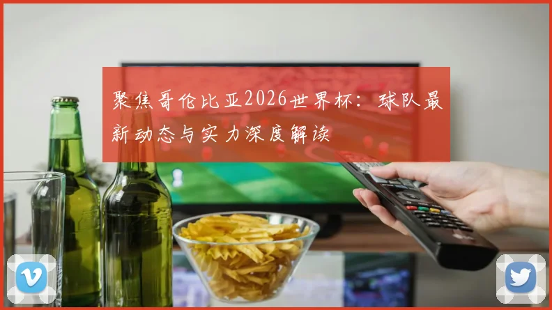 聚焦哥伦比亚2026世界杯：球队最新动态与实力深度解读