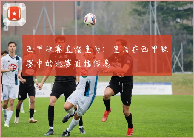 西甲联赛直播皇马:皇马在西甲联赛中的比赛直播信息