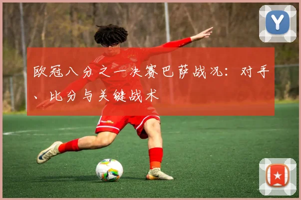 欧冠八分之一决赛巴萨战况：对手、比分与关键战术