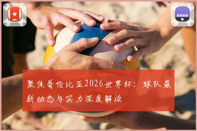 聚焦哥伦比亚2026世界杯：球队最新动态与实力深度解读