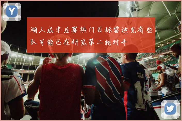 湖人成季后赛热门目标雷迪克有些队可能已在研究第二轮对手