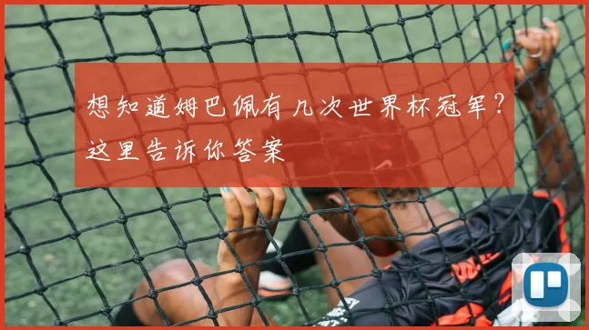 想知道姆巴佩有几次世界杯冠军？这里告诉你答案